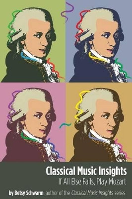 Classical Music Insights: If All Else Fails, Play Mozart by Betsy Schwarm 9780989883245