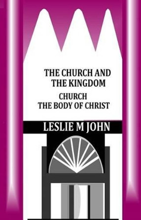 The Church and the Kingdom: Church the Body of Christ by Leslie M John 9780989905817