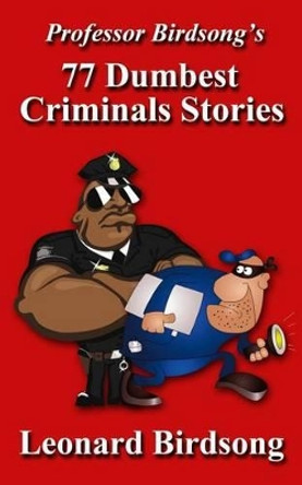 Professor Birdsong's 77 Dumbest Criminal Stories by Leonard Birdsong 9780989845212