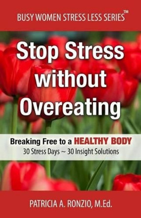 Stop Stress without Overeating: Breaking Free to a Healthy Body: 30 Stress Days 30 Insight Solutions by Patricia a Ronzio Med 9780990346401
