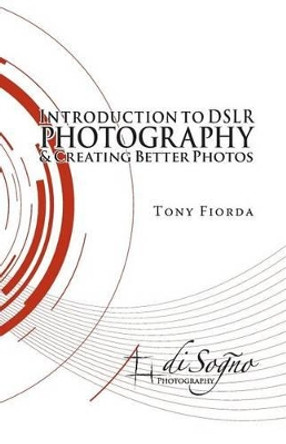 Introduction to Dslr Photography and Creating Better Photos by Tony Fiorda 9780990416005