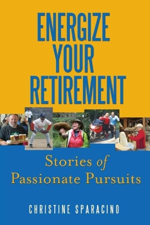 Energize Your Retirement: Stories of Passionate Pursuits by Christine Sparacino 9780990566922