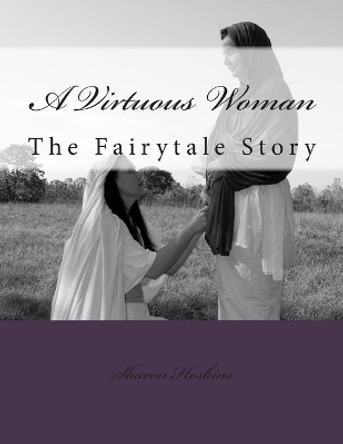 A Virtuous Woman: The Fairytale Story by Sharon Hoskins 9780990824510