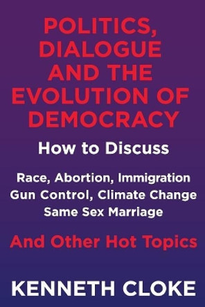 Politics, Dialogue and the Evolution of Democracy: How to Discuss Race, Abortion, Immigration, Gun Control, Climate Change, Same Sex Marriage and Other Hot Topics by Kenneth Cloke 9780991114894