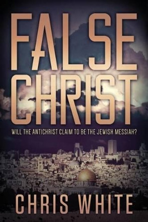 False Christ: Will the Antichrist Claim to Be the Jewish Messiah? by Chris White 9780991232925