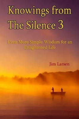 Knowings from The Silence Vol. 3: Even More Simple Wisdom for an Enlightened LIfe by Jim Larsen 9780991292035