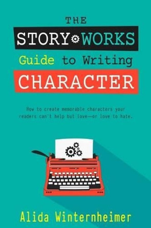 The Story Works Guide to Writing Character: How to create characters your readers will love--or love to hate. by Alida Winternheimer 9780991292394