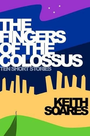 The Fingers of the Colossus: Ten Short Stories by Keith Soares 9780990654216