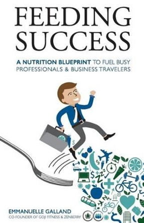 Feeding Success: A Nutrition Blueprint for Busy Professionals and Business Travelers by Emmanuelle Galland 9780990680406