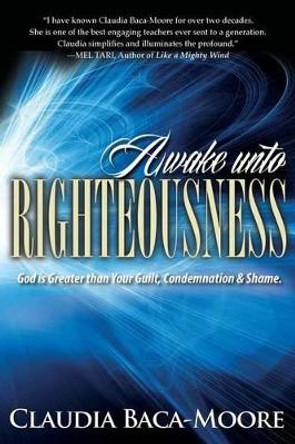 Awake Unto Righteousness: God is Greater than Your Guilt, Condemnation and Shame. by Claudia Baca-Moore 9780990752707