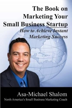 The Book on Marketing Your Small Business Startup by Asa-Michael Shalom 9780990818304