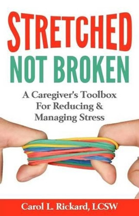 STRETCHED Not Broken: A Caregiver's Toolbox For Reducing and Managing Stress by Lcsw Carol L Rickard 9780990847649