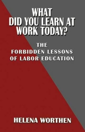 What Did You Learn at Work Today? the Forbidden Lessons of Labor Education by Helena Worthen 9780991163953