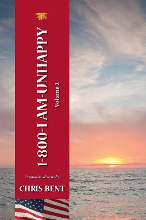 1-800-I-AM-UNHAPPY - Volume 2: A former Navy Seal's inspirational, spiritual, straight-talking, sometimes irreverent, often humorous path of self-discovery about life and leadership as we should know it by Chris Bent 9780991332816