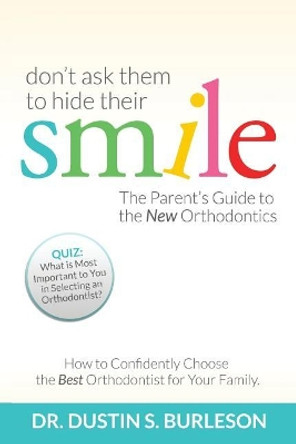 Don't Ask Them to Hide Their Smile: The Parent's Guide to the New Orthodontics by Dustin S Burleson D D S 9780991346868