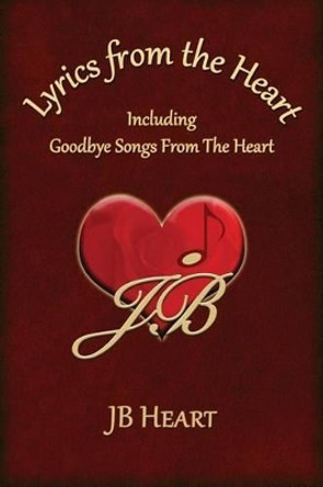 Lyrics From the Heart: Including Goodbye Songs From The Heart by Jb Heart 9780991574186