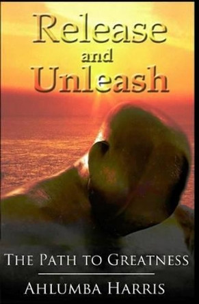 Release and Unleash: The Path to Greatness by Ahlumba Harris 9780991587919