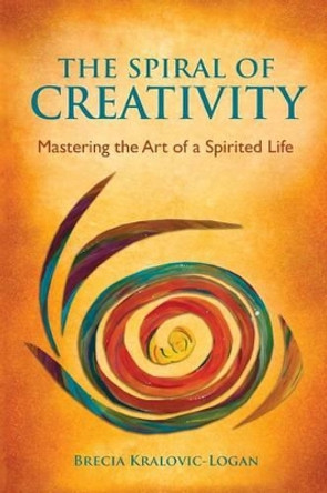 The Spiral of Creativity: Mastering the Art of a Spirited Life by Brecia Kralovic-Logan 9780991632510