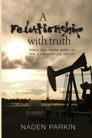 A Relationship with Truth: Poem and Verse Born in the Canadian Oil Patch by Naden Parkin 9780992164003