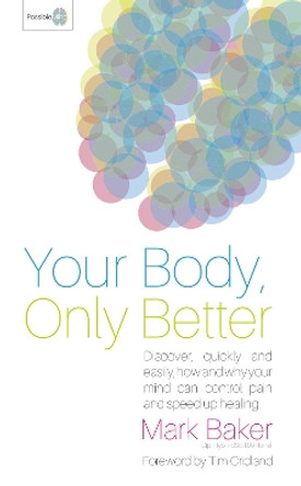 Your Body, Only Better: Discover, Quickly and Easily, How and Why Your Mind Can Control Pain and Speed Up Healing by Mark Baker 9780993327506