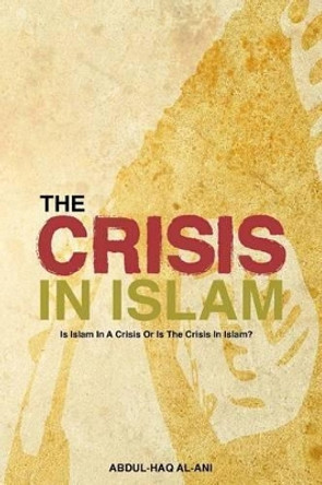 The Crisis in Islam: Is Islam in a Crisis or is the Crisis in Islam? by Abdul Haq al-Ani 9780993572005