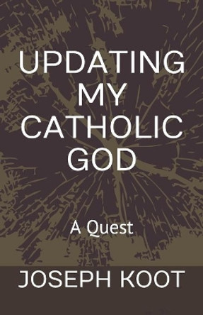 Updating My Catholic God: A Quest by Joseph Koot 9780993608520