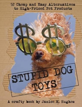 Stupid Dog Toys: 52 Cheap and Easy Alternatives to High-Priced Pet Products by Janice M Hughes 9780993870712