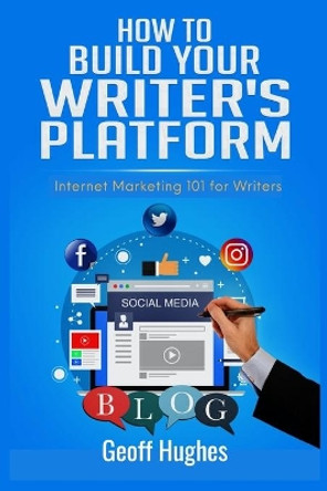 How to Build Your Writer's Platform: Internet Marketing 101 for Writers by Geoff Hughes 9780992571351