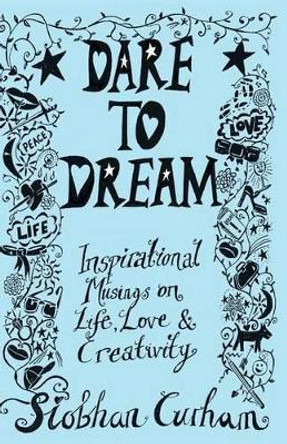 Dare to Dream: Inspirational Musings on Life, Love & Creativity by Siobhan Curham 9780992746469