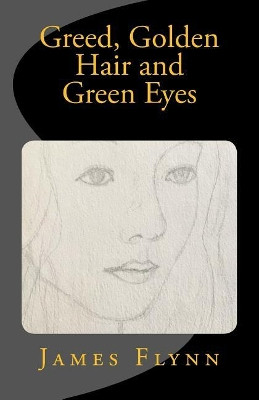 Greed, Golden Hair and Green Eyes by James Flynn 9780992783853