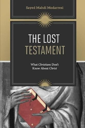 The Lost Testament: What Christians Don't Know About Jesus by Sayed Mahdi Modarresi 9780994240996