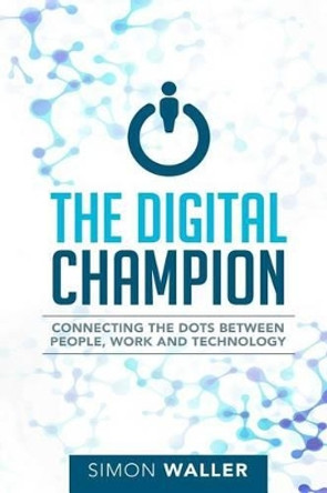 The Digital Champion: Connecting the Dots Between People, Work and Technology by Simon Waller 9780994302311