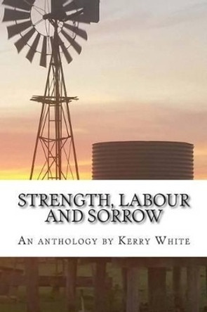 Strength, labour and sorrow: Poems and other writings by Kerry White celebrating 70 years by Kerry White 9780994281418