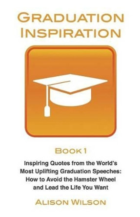 Graduation Inspiration 1: Inspiring Quotes from the World's Most Uplifting Graduation Speeches: How to Escape the Hamster Wheel and Live the Life You Want by Alison Wilson 9780994285508