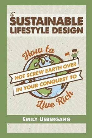 Sustainable Lifestyle Design: How to Not Screw Earth Over in Your Conquest to Live Rich by E K Uebergang 9780994286321