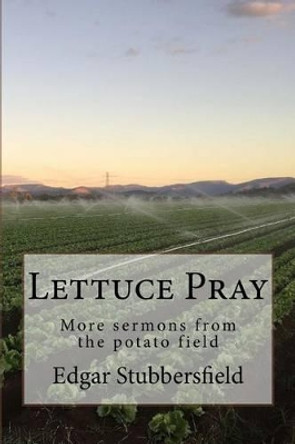 Lettuce Pray: More sermons from the potato field by Edgar Stubbersfield 9780994415769