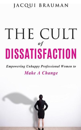 The Cult of Dissatisfaction: Empowering unhappy professional woman wanting change by Jacqui Brauman 9780994514653