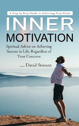 Inner Motivation: A Step by Step Guide to Achieving Your Goals (Spiritual Advice on Achieving Success in Life, Regardless of Your Concerns) by David Stinson 9780994864734