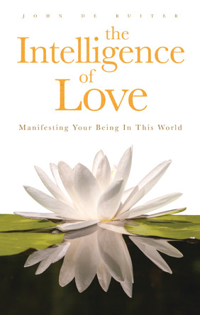 Intelligence of Love, The: Manifesting Your Being in this World by John de Ruiter 9780994882004