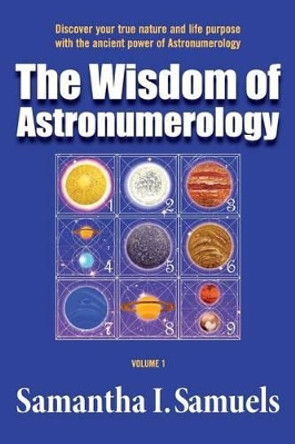 The Wisdom of Astronumerology Volume 1: Discover your true nature and life purpose with the ancient power of Astronumerology by Samantha I Samuels 9780994913104