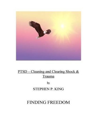 Ptsd: Cleaning and Clearing Shock & Trauma: Finding Freedom by Stephen P King 9780995086500