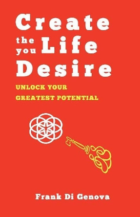 Create The Life You Desire: Unlock Your Greatest Potential by Frank Di Genova 9780995159655