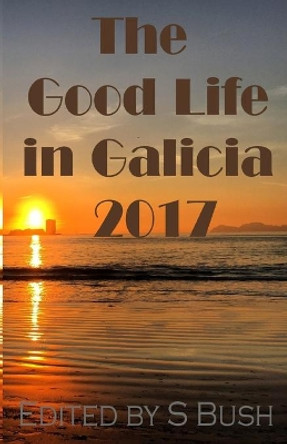 The Good Life in Galicia 2017: An Anthology by S Bush 9780995396142