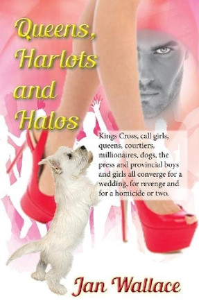 Queens, Harlots and Halos: Kings Cross, call girls, queens, courtiers, millionaires, dogs, the press and provincial boys and girls all converge for a wedding, for revenge and for a homicide or two. by Jan Wallace 9780995439870