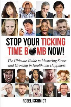 Stop Your Ticking Time Bomb Now!: The Ultimate Guide to Mastering Stress and Growing in Health and Happiness by Roseli Schmidt 9780995501409