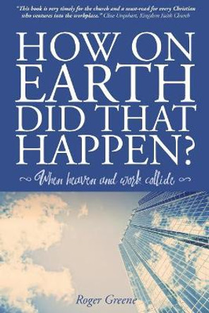 How On Earth Did That Happen?: When heaven and work collide by Roger Greene 9780995792500