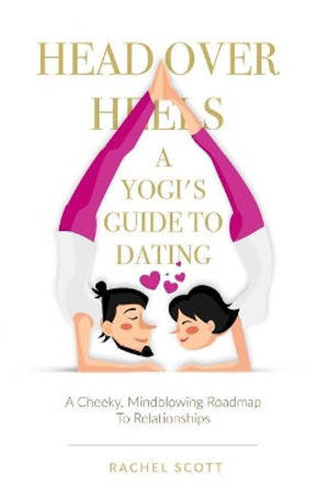 Head Over Heels: A Yogi's Guide To Dating: A cheeky, mindblowing roadmap to relationships by Rachel Scott 9780995953703