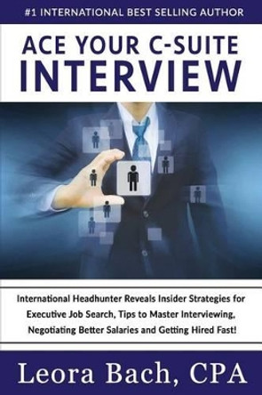 Ace Your C-Suite Interview: International Headhunter Reveals Insider Strategies for Executive Job Search, Tips to Master Interviewing, Negotiating Better Salaries and Getting Hired Fast! by Leora Bach Cpa 9780996391122