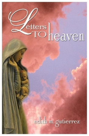 Letters to Heaven: Letters of Love and Sorrow from Mothers and Fathers to Their Children Lost to Abortion by Edith Marie Gutierrez 9780996480802