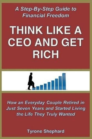 Think Like a CEO and Get Rich: How an Everyday Couple Retired in Just Seven Years and Started Living the Life They Truly Wanted by Tyrone Shephard 9780995271708